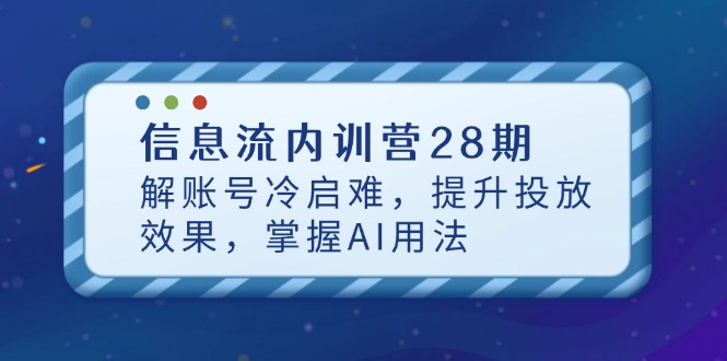 （14535期）信息流内训营28期，解账号冷启难，提升投放效果，掌握AI用法-零界教育
