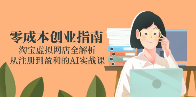 （14999期）零成本创业指南：淘宝虚拟网店全解析，从注册到盈利的AI实战课-零界教育
