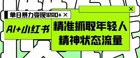 AI+小红书图文，精准抓取年轻人精神状态流量，单日暴力变现多张-零界教育