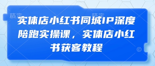 实体店小红书同城IP深度陪跑实操课，实体店小红书获客教程-零界教育