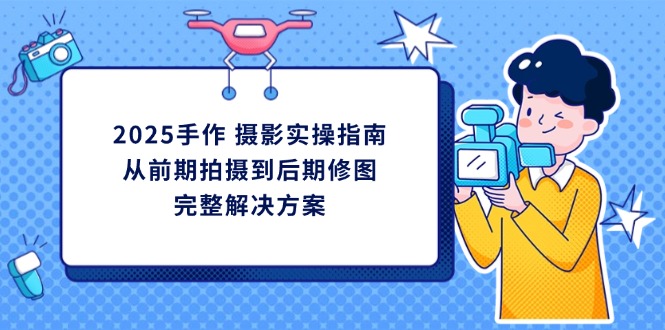 （14270期）2025手作 摄影实操指南，从前期拍摄到后期修图的完整解决方案-零界教育