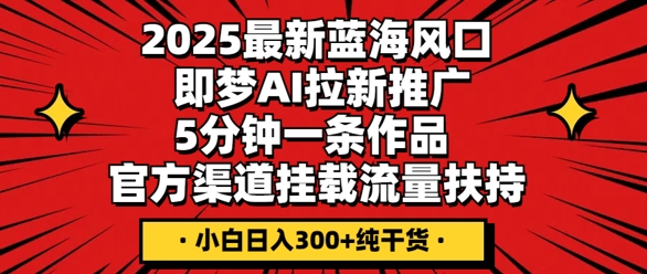 2025最新蓝海风口，即梦AI拉新推广，5分钟一条作品，官方渠道挂载，流量扶持，小白日入3张+纯干货-零界教育