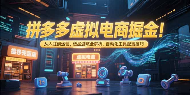 （15330期）拼多多虚拟电商掘金：从入驻到运营，选品避坑全解析，自动化工具配置技巧-零界教育