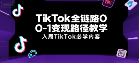 TikTok全链路0-1变现路径教学，入局TikTok必学内容-零界教育