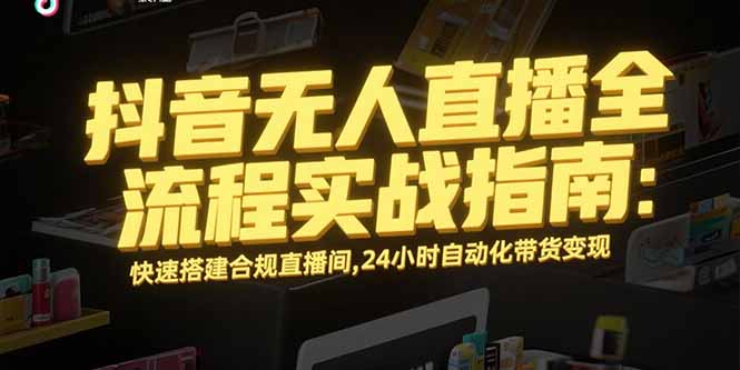（15452期）抖音无人直播全流程实战指南：快速搭建合规直播间，24小时自动化带货变现-零界教育