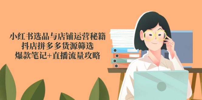 （14896期）小红书选品与店铺运营秘籍，抖店拼多多货源筛选，爆款笔记+直播流量攻略-零界教育