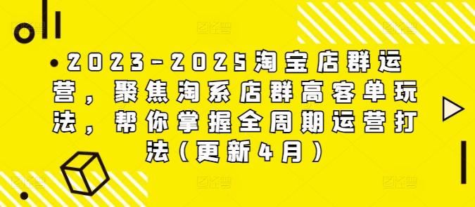 2023-2025淘宝店群运营，聚焦淘系店群高客单玩法，帮你掌握全周期运营打法(更新4月)-零界教育