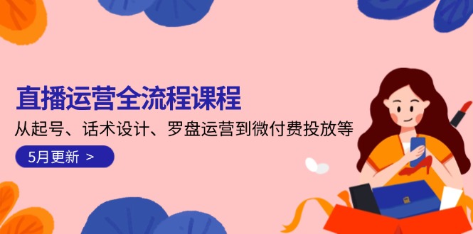 （14882期）直播运营全流程课程-5月更新：从起号、话术设计、罗盘运营到微付费投放等-零界教育
