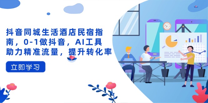 （14368期）抖音同城生活酒店民宿指南，0-1做抖音，AI工具助力精准流量，提升转化率-零界教育