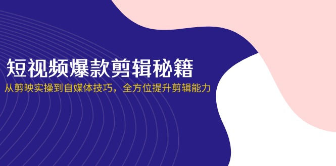 （14244期）短视频爆款剪辑秘籍，从剪映实操到自媒体技巧，全方位提升剪辑能力-零界教育