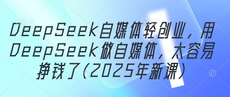 DeepSeek自媒体轻创业，用DeepSeek做自媒体，太容易挣钱了(2025年新课)-零界教育