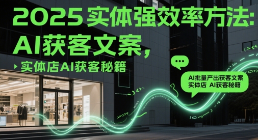 2025实体强效率方法：AI批量产出获客文案，实体店AI获客秘籍-零界教育