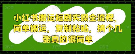 小红书搬运短剧实操全流程，简单搬运，复制粘贴，搞个几张真的很简单-零界教育