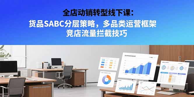 （15419期）全店动销转型线下课：货品SABC分层策略，多品类运营框架 竞店流量拦截技巧-零界教育
