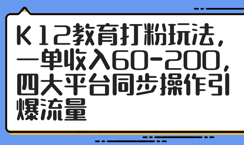 （14641期）K12教育打粉玩法，一单收入60-200，四大平台同步操作引爆流量-零界教育