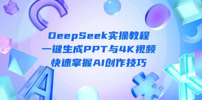 （14300期）DeepSeek入门实操教程：一键生成PPT与4K视频，快速掌握AI创作技巧-零界教育