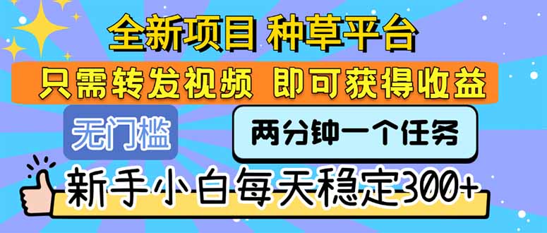 （15413期）全新项目 种草平台 只需要转发任务视频 即可获得收益 新手小白每天300+-零界教育