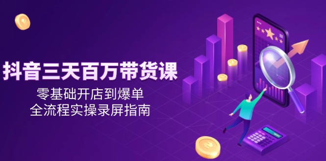 （14995期）抖音三天百万带货课，零基础开店到爆单，全流程实操录屏指南-零界教育