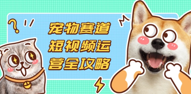 （14345期）宠物赛道短视频运营全攻略，选品拍摄剪辑实操，实现流量到收益转化-零界教育