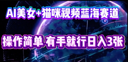 AI美女+猫咪视频蓝海赛道，操作简单，有手就行日入3张-零界教育