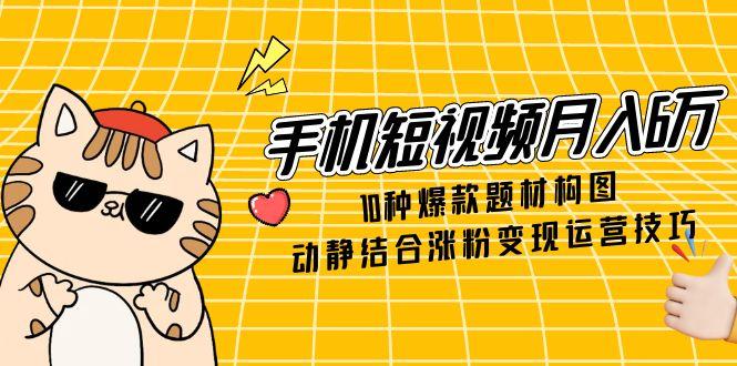 （14791期）手机短视频月入6万，10种爆款题材构图，动静结合涨粉变现运营技巧-零界教育