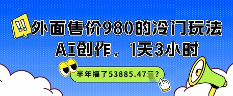 外面售价980的冷门玩法，AI创作，1天3小时，半年搞了53885.47？-零界教育