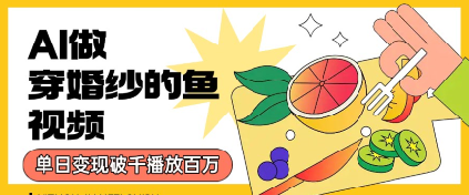用AI制作穿婚纱的鱼视频，单日变现多张，轻松收割百万播放-零界教育