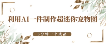 利用AI一件制作超迷你宠物图，5分钟一个成品-零界教育