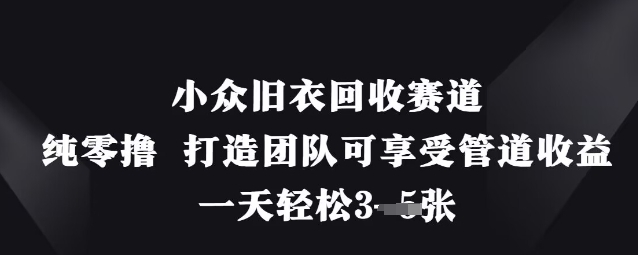 小众旧衣回收赛道，纯零撸 打造团队可享受管道收益，一天轻松3张-零界教育
