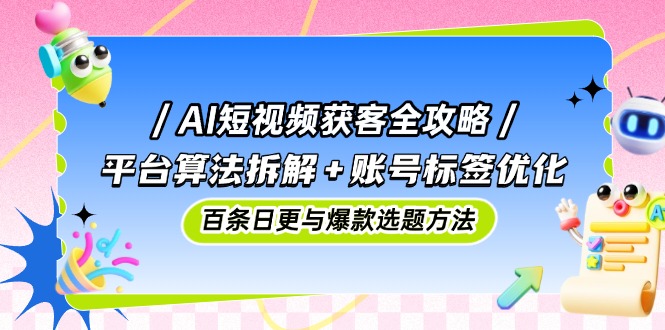 （14706期）AI短视频获客全攻略：平台算法拆解+账号标签优化，百条日更与爆款选题方法-零界教育