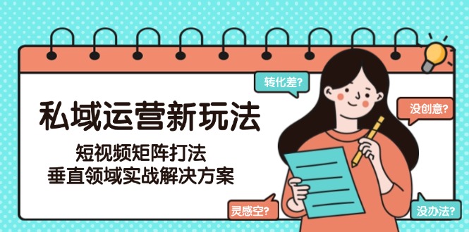 （15069期）私域运营新玩法，短视频矩阵打法，垂直领域实战解决方案（更新6月）-零界教育