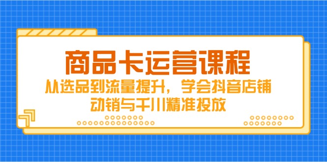 （14612期）商品卡运营课程，从选品到流量提升，学会抖音店铺动销与千川精准投放-零界教育