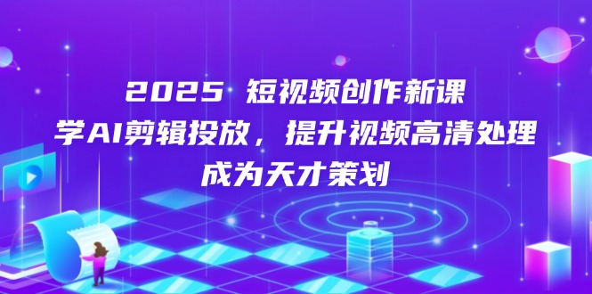 （14428期）2025短视频创作新课，学AI剪辑投放，提升视频高清处理，成为天才策划-零界教育