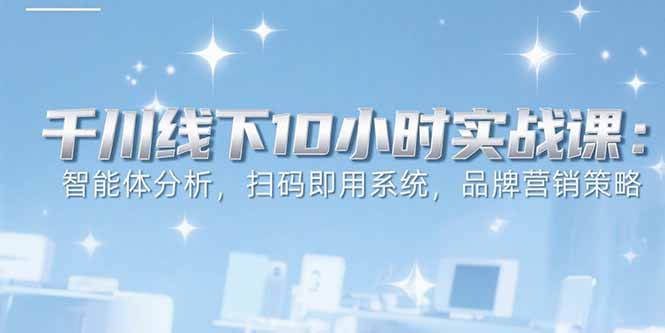 （15450期）6月千川线下10小时实战课：智能体分析，扫码即用系统，品牌营销策略-零界教育