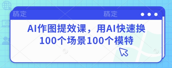 AI作图提效课，用AI快速换100个场景100个模特-零界教育