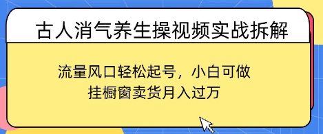 古人消气养生操视频实战拆解，流量风口轻松起号，小白可做，挂橱窗卖货月入过W-零界教育