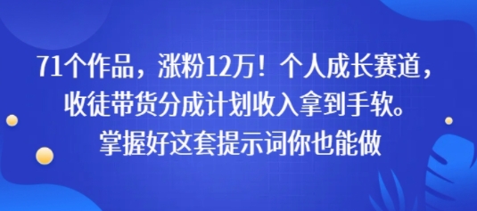 71个作品，涨粉12W！个人成长赛道，收徒带货分成计划收入拿到手软，掌握好这套提示词你也能做-零界教育