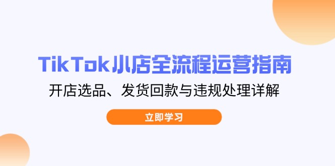 （14358期）TikTok小店全流程运营指南，开店选品、发货回款与违规处理详解-零界教育