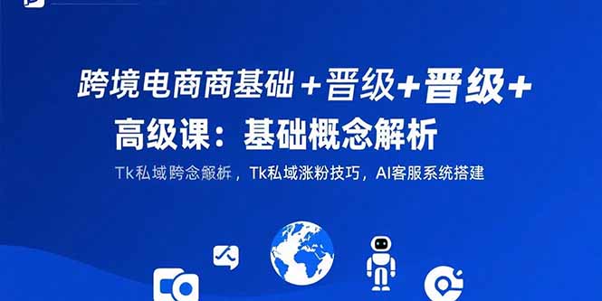（15496期）跨境电商基础+晋级+高级课：基础概念解析,Tk私域涨粉技巧,AI客服系统搭建-零界教育