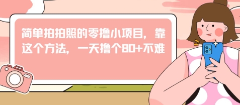 简单拍拍照的零撸小项目，靠这个方法，一天撸个80+不难-零界教育