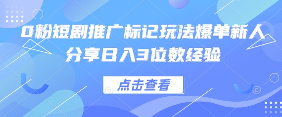 0粉短剧推广标记玩法爆单新人分享日入3位数经验-零界教育