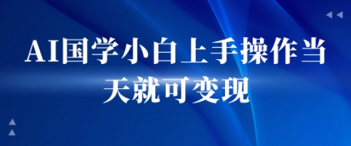 AI国学小白上手操作当天就可变现，轻松易上手-零界教育