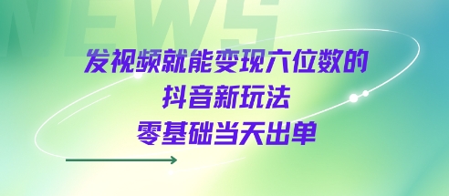 发视频就能变现六位数的抖音新玩法，0基础当天出单-零界教育