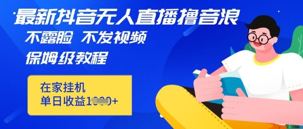 最新DY无人直播撸音浪，不用露脸、不用发视频，在家挂机就能单日收益数张保姆及教程-零界教育