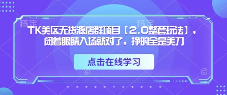 TK美区无货源店群项目【2.0整套玩法】，闭着眼睛入场就对了，挣的全是美刀-零界教育
