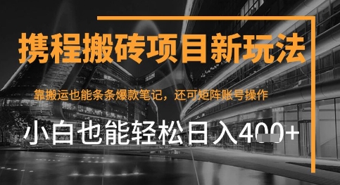 携程最新搬砖变现项目，靠搬运爆款笔记，小白也能日入4张+，后续还可实现矩阵收益-零界教育