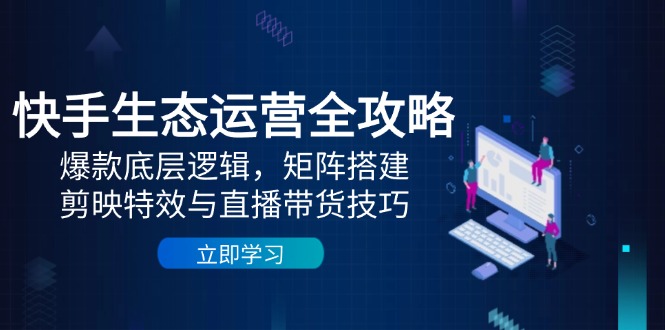 （14728期）快手生态运营全攻略：爆款底层逻辑，矩阵搭建，剪映特效与直播带货技巧-零界教育