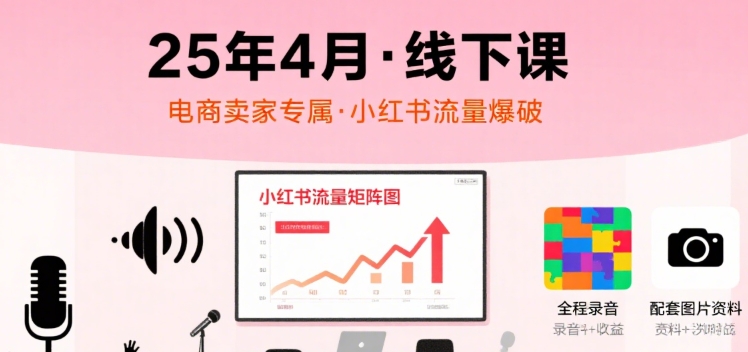 小红书25年4月线下课程，电商卖家小红书流量课，录音+图片-零界教育