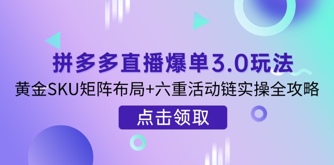 （14192期）拼多多直播爆单3.0玩法解析，黄金SKU矩阵布局+六重活动链实操全攻略-零界教育
