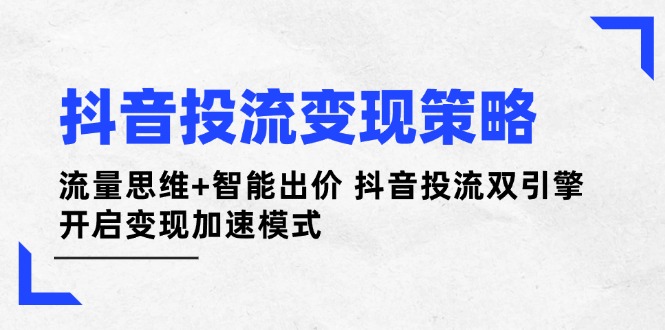（14325期）抖音投流变现策略：流量思维+智能出价 抖音投流双引擎 开启变现加速模式-零界教育